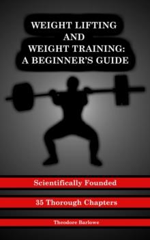 Weight Lifting and Weight Training : A Scientifically Founded Beginner's Guide to Better Your Health Through Weight Training