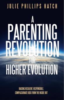 A Parenting Revolution for Higher Evolution : Raising Resilient, Responsible, Compassionate Kids from the Inside Out