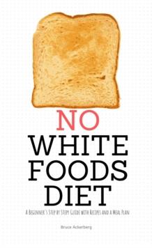 No White Foods Diet : A Beginner's Step by Step Guide with Recipes and a Meal Plan