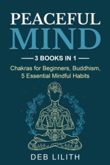 Peaceful Mind: 3 Books in 1: Chakras for Beginners, Buddhism, 5 Essential Mindful Habits: 3 Books in 1 : Chakras for Beginners,