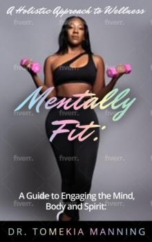 Mentally Fit: A Guide to Engaging the Mind, Body and Spirit : A Holistic Approach to Wellness