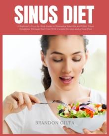 Sinus Diet: A Beginner's Step-by-Step Guide to Managing Sinusitis and Other Sinus Symptoms Through Nutrition : With Curated Recipes and a Meal Plan