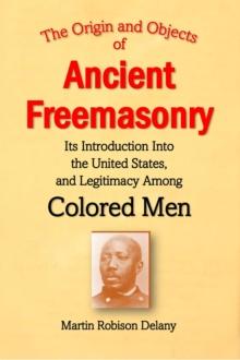 The Origin and Objects of  Ancient Freemasonry, Its Introduction Into the United States, and Legitimacy Among Colored Men