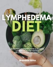 Lymphedema Diet : A Beginner's Step-by-Step Guide to Managing Lymphedema Through Nutrition With Curated Recipes and a Meal Plan