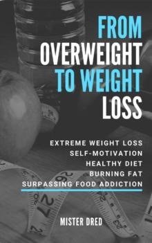 From Overweight to Weight Loss : Extreme Weight Loss, Self-Motivation, Healthy Diet, Burning Fat, Surpassing Food Addiction