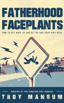 Fatherhood Faceplants : How to Get Back Up and Be the Dad Your Kids Need