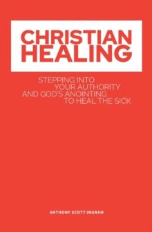 CHRISTIAN HEALING : Stepping into Your Authority and God's Anointing to Heal the Sick