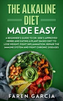 The Alkaline Diet Made Easy : A Beginner's Guide to Dr. Sebi's Approved Herbs and Eating a Plant-Based Diet to Lose Weight, Fight Inflammation, Repair the Immune System and Fight Chronic Diseases