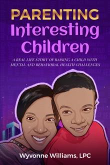 Parenting Interesting Children : A real life story of raising a child with mental health and behavioral challenges: A real life story of raising a child with mental and behavioral health challenges :