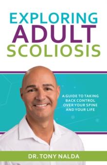 Exploring Adult Scoliosis : A Guide to Taking Back Control over Your Spine and Your Life