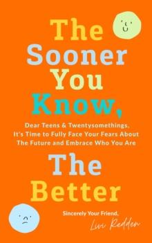 The Sooner You Know, The Better : Dear Teens and Twentysomethings, It's Time to Fully Face Your Fears About the Future & Embrace Who You Are