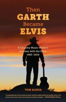 Then Garth Became Elvis : A Country Music Writer's Journey with the Stars, 1985-2010