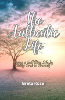 The Authentic Life : Living a Fulfilling Life by Being True to Yourself