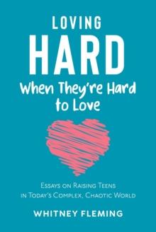 Loving Hard When They're Hard to Love : Essays on Raising Teens in Today's Complex, Chaotic World