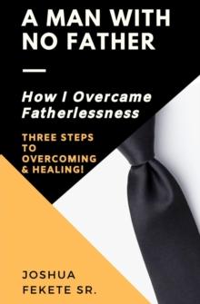 A Man With No Father : How I Overcame Fatherlessness