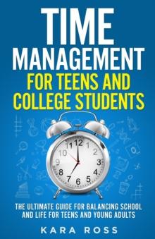 Time Management For Teens And College Students : The Ultimate Guide for Balancing School and Life for Teens and Young Adults