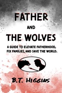 Father and The Wolves : A Guide to Elevate Fatherhood, Fix Families, and Save the World!