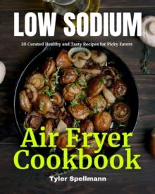 Low Sodium Air Fryer Cookbook : 30 Curated Healthy and Tasty Recipes for Picky Eaters