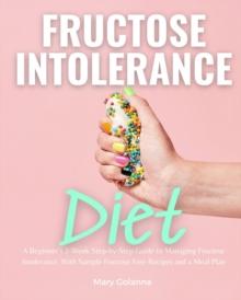 Fructose Intolerance Diet : A Beginner's 2-Week Step-by-Step Guide to Managing Fructose Intolerance, With Sample Fructose Free Recipes and a Meal Plan