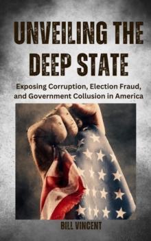 Unveiling the Deep State : Exposing Corruption, Election Fraud, and Government Collusion in America