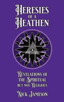 Heresies of a Heathen : Revelations of the Spiritual But Not Religious