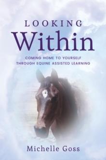 Looking Within : Coming Home to Yourself Through Equine Assisted Learning