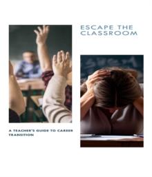 ESCAPE THE CLASSROOM A Teacher's Guide to Career Transition