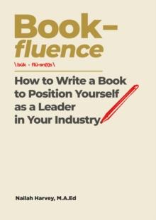 Book-fluence : How to Write a Book to Position Yourself as a Leader in Your Industry