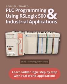 PLC Programming Using RSLogix 500 & Industrial Applications : Learn ladder logic step by step with real-world applications