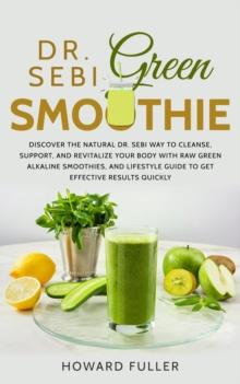 Dr. Sebi Green Smoothie : Discover the Natural Dr. Sebi Way to Cleanse, Support, and Revitalize Your Body with Raw Green Alkaline Smoothies, and Lifestyle Guide to Get Effective Results Quickly