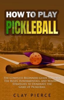 How To Play Pickleball : The Complete Beginners Guide to Learn The Rules, Fundamentals, and Winning Strategies to Dominate the Game of Pickleball