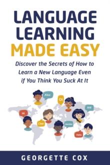 Language Learning Made Easy : Discover the Secrets of How to Learn a New Language Even if You Think You Suck At It