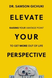 Elevate Your Perspective : Raising Your Vantage Point To Get More Out of Life