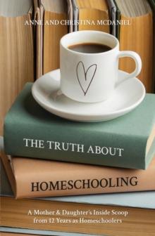 The Truth about Homeschooling : A Mother & Daughter's Inside Scoop from 12 Years as Homeschoolers