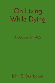 On Living While Dying : A Decade with ALS