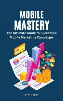 Mobile Mastery : The Ultimate Guide to Successful Mobile Marketing Campaigns