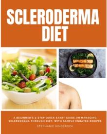 Scleroderma Diet : A Beginner's 3-Step Quick Start Guide on Managing Scleroderma Through Diet, With Sample Curated Recipes