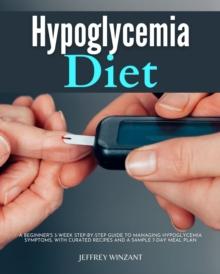 Hypoglycemia Diet : A Beginner's 3-Week Step-by-Step Guide to Managing Hypoglycemia Symptoms, with Curated Recipes and a Sample 7-Day Meal Plan