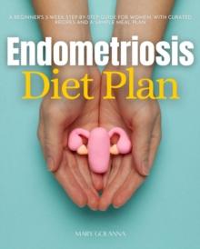 Endometriosis Diet Plan : A Beginner's 3-Week Step-by-Step Guide for Women, With Curated Recipes and a Sample Meal Plan