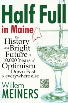 Half Full in Maine : The History and Bright Future of 10,000 Years of Optimism Down East & everywhere else