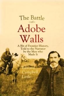 The Battle of Adobe Walls : A Bit of Frontier History, Told to the Narrator by the Men who Made It