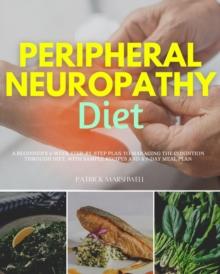 Peripheral Neuropathy Diet : A Beginner's 3-Week Step-by-Step Plan to Managing the Condition Through Diet, With Sample Recipes and a 7-Day Meal Plan