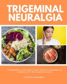 Trigeminal Neuralgia : A Beginner's 3-Step Quick Start Guide to Managing TB Through Diet, With Sample Recipes