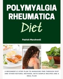 Polymyalgia Rheumatica Diet : A Beginner's 3-Step Plan to Managing PMR Through Diet and Other Natural Methods, With Sample Recipes and a Meal Plan