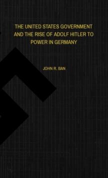 THE UNITED STATES GOVERNMENT AND THE RISE OF ADOLF HITLER TO POWER IN GERMANY