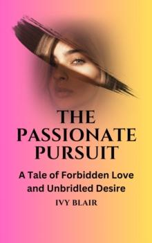 The Passionate Pursuit : A Tale of Forbidden Love and Unbridled Desire