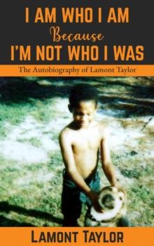 I Am Who I Am Because I'm Not Who I Was : The Autobiography of Lamont Taylor