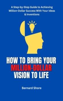 HOW TO BRING YOUR MILLION-DOLLAR VISION TO LIFE : A Step-by-Step Guide to Achieving Million-Dollar Success With Your Ideas & Inventions