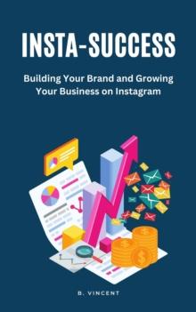 Insta-Success : Building Your Brand and Growing Your Business on Instagram