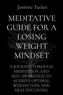 MEDITATIVE GUIDE FOR A LOSING WEIGHT MINDSET : A JOURNEY THROUGH MEDITATION AND SELF-AWARENESS TO ACHIEVE OPTIMAL WEIGHT LOSS AND HEALTHY LIVING